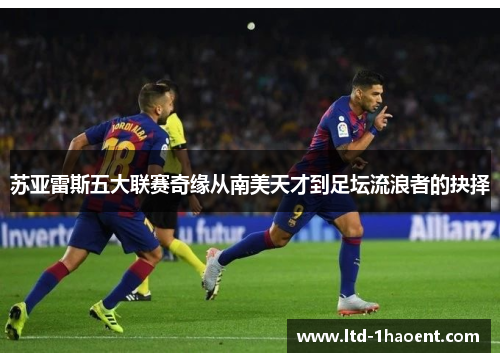苏亚雷斯五大联赛奇缘从南美天才到足坛流浪者的抉择