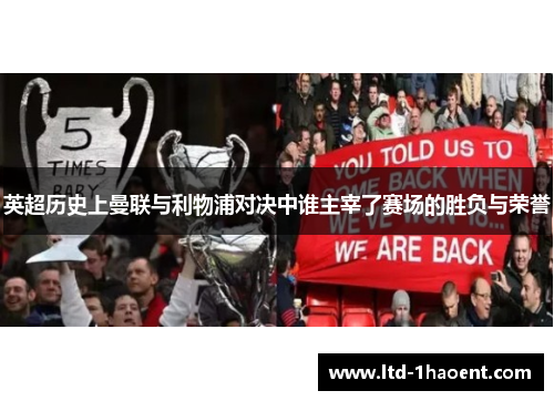 英超历史上曼联与利物浦对决中谁主宰了赛场的胜负与荣誉