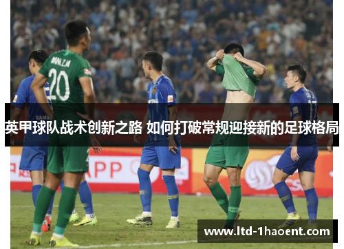 英甲球队战术创新之路 如何打破常规迎接新的足球格局