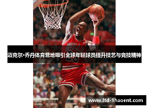 迈克尔·乔丹体育营地吸引全球年轻球员提升技艺与竞技精神 迈克尔·乔丹体育营地吸引全球年轻球员提升技艺与竞技精神