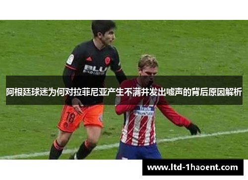 阿根廷球迷为何对拉菲尼亚产生不满并发出嘘声的背后原因解析