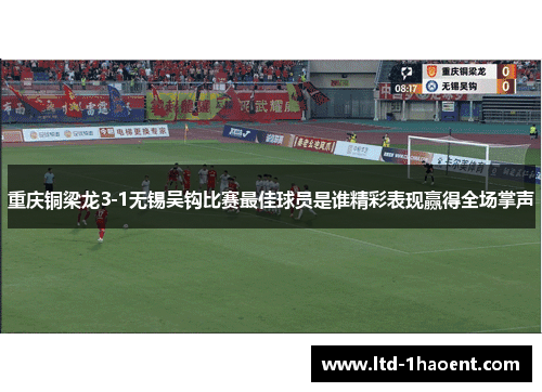重庆铜梁龙3-1无锡吴钩比赛最佳球员是谁精彩表现赢得全场掌声