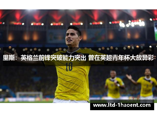 里斯：英格兰前锋突破能力突出 曾在英超青年杯大放异彩