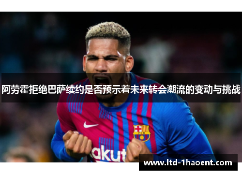 阿劳霍拒绝巴萨续约是否预示着未来转会潮流的变动与挑战