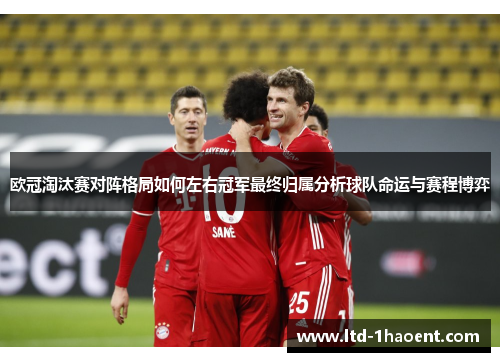 欧冠淘汰赛对阵格局如何左右冠军最终归属分析球队命运与赛程博弈