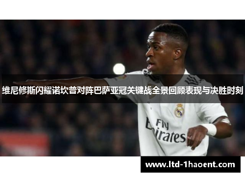 维尼修斯闪耀诺坎普对阵巴萨亚冠关键战全景回顾表现与决胜时刻