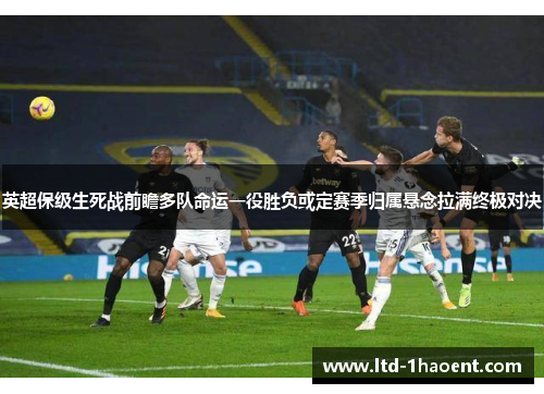 英超保级生死战前瞻多队命运一役胜负或定赛季归属悬念拉满终极对决