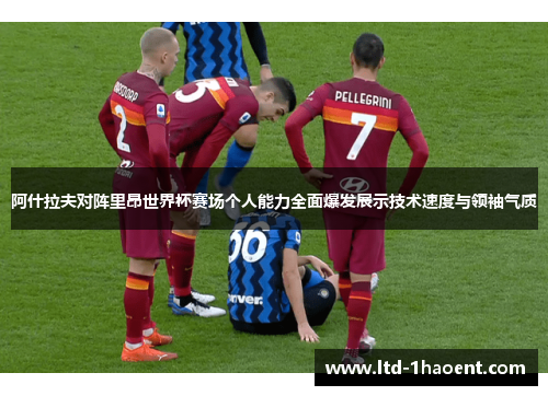 阿什拉夫对阵里昂世界杯赛场个人能力全面爆发展示技术速度与领袖气质