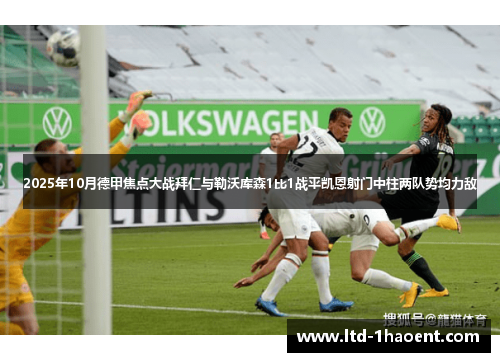 2025年10月德甲焦点大战拜仁与勒沃库森1比1战平凯恩射门中柱两队势均力敌 2025年10月德甲焦点大战拜仁与勒沃库森1比1战平凯恩射门中柱两队势均力敌