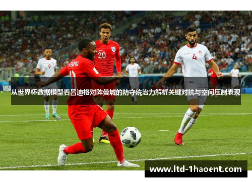 从世界杯数据模型看吕迪格对阵曼城的防守统治力解析关键对抗与空间压制表现