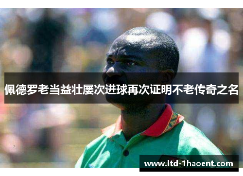 佩德罗老当益壮屡次进球再次证明不老传奇之名 佩德罗老当益壮屡次进球再次证明不老传奇之名