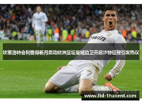 坎塞洛转会利雅得新月震动欧洲足坛曼城边卫开启沙特征程引发热议 坎塞洛转会利雅得新月震动欧洲足坛曼城边卫开启沙特征程引发热议