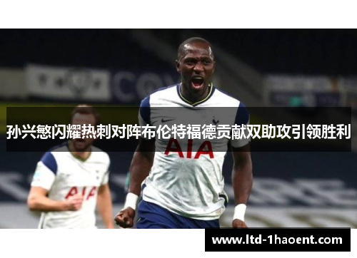 孙兴慜闪耀热刺对阵布伦特福德贡献双助攻引领胜利